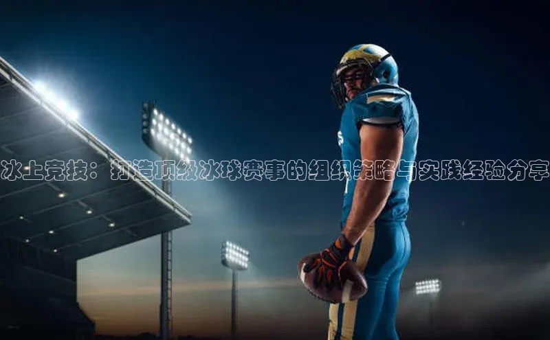 冰上竞技：打造顶级冰球赛事的组织策略与实践经验分享