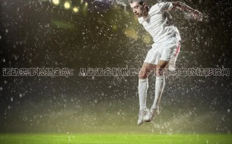 运动赛事视频全览：从奥运会到世界杯，跨越时空的精彩瞬间